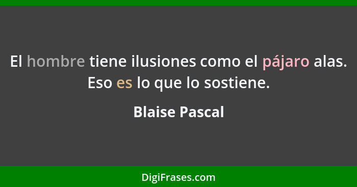 El hombre tiene ilusiones como el pájaro alas. Eso es lo que lo sostiene.... - Blaise Pascal