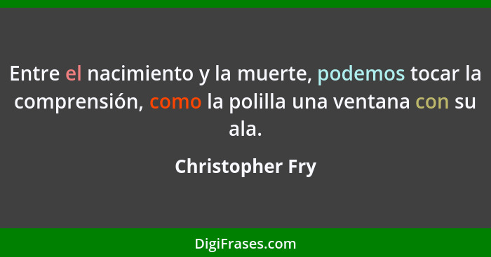 Entre el nacimiento y la muerte, podemos tocar la comprensión, como la polilla una ventana con su ala.... - Christopher Fry