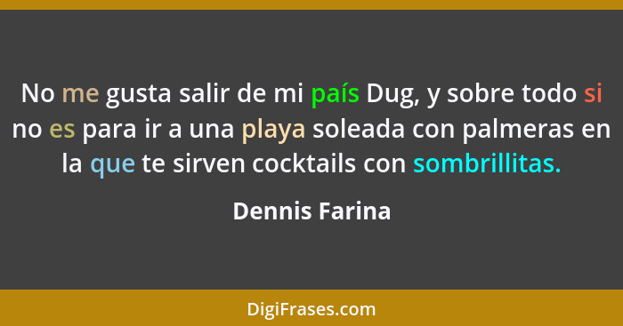 No me gusta salir de mi país Dug, y sobre todo si no es para ir a una playa soleada con palmeras en la que te sirven cocktails con som... - Dennis Farina