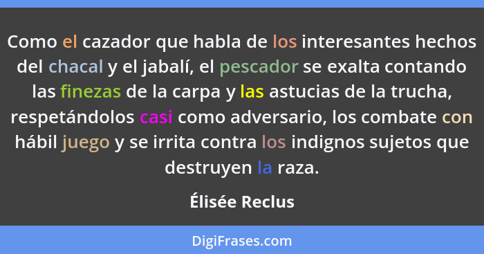 Como el cazador que habla de los interesantes hechos del chacal y el jabalí, el pescador se exalta contando las finezas de la carpa y... - Élisée Reclus