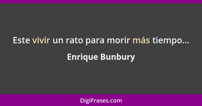 Este vivir un rato para morir más tiempo...... - Enrique Bunbury