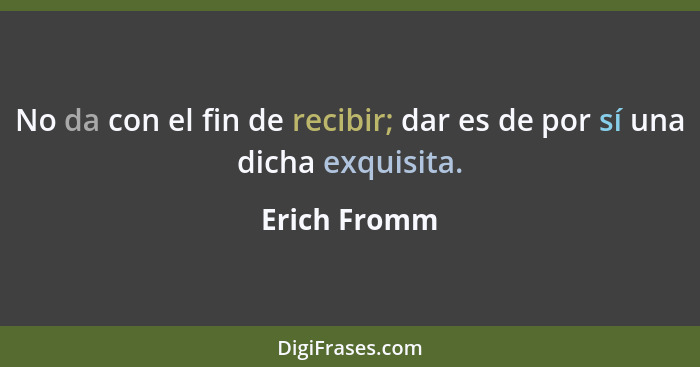 No da con el fin de recibir; dar es de por sí una dicha exquisita.... - Erich Fromm