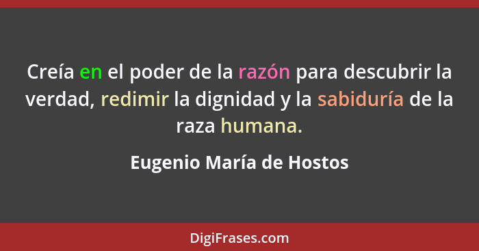 Creía en el poder de la razón para descubrir la verdad, redimir la dignidad y la sabiduría de la raza humana.... - Eugenio María de Hostos