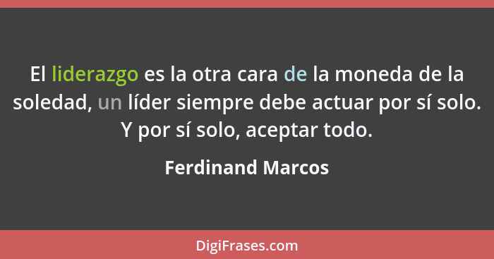 El liderazgo es la otra cara de la moneda de la soledad, un líder siempre debe actuar por sí solo. Y por sí solo, aceptar todo.... - Ferdinand Marcos