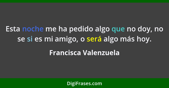 Esta noche me ha pedido algo que no doy, no se si es mi amigo, o será algo más hoy.... - Francisca Valenzuela