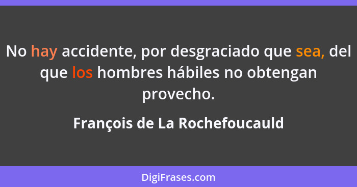 No hay accidente, por desgraciado que sea, del que los hombres hábiles no obtengan provecho.... - François de La Rochefoucauld