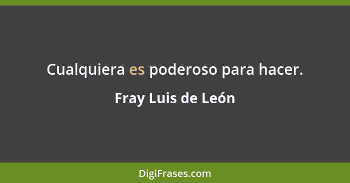 Cualquiera es poderoso para hacer.... - Fray Luis de León