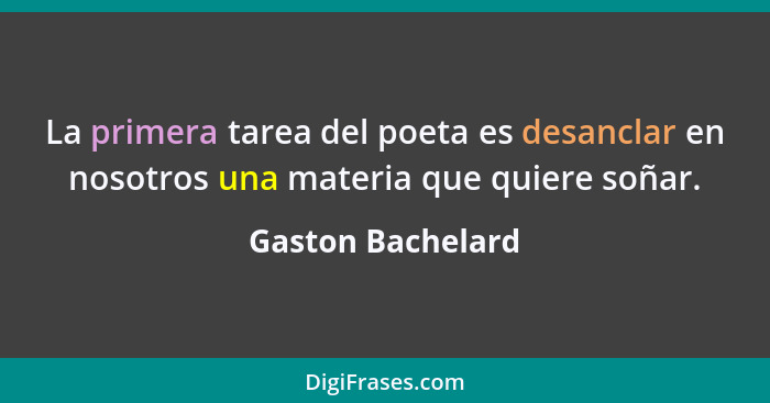 La primera tarea del poeta es desanclar en nosotros una materia que quiere soñar.... - Gaston Bachelard