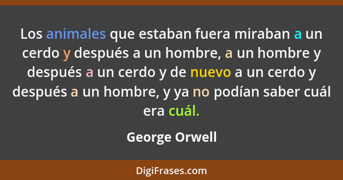 Los animales que estaban fuera miraban a un cerdo y después a un hombre, a un hombre y después a un cerdo y de nuevo a un cerdo y desp... - George Orwell