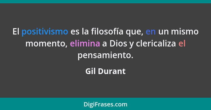 El positivismo es la filosofía que, en un mismo momento, elimina a Dios y clericaliza el pensamiento.... - Gil Durant