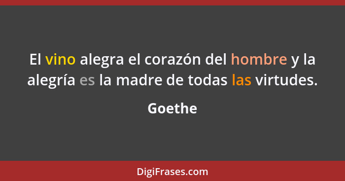 El vino alegra el corazón del hombre y la alegría es la madre de todas las virtudes.... - Goethe