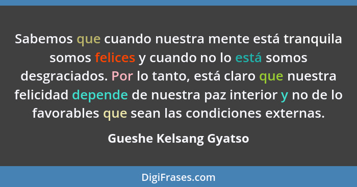 Sabemos que cuando nuestra mente está tranquila somos felices y cuando no lo está somos desgraciados. Por lo tanto, está claro... - Gueshe Kelsang Gyatso