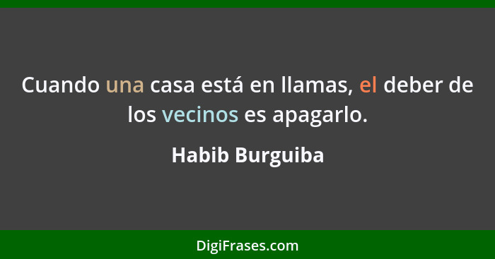 Cuando una casa está en llamas, el deber de los vecinos es apagarlo.... - Habib Burguiba