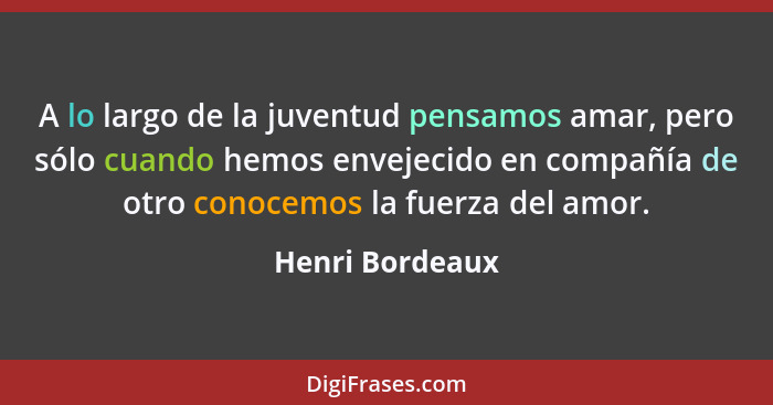 A lo largo de la juventud pensamos amar, pero sólo cuando hemos envejecido en compañía de otro conocemos la fuerza del amor.... - Henri Bordeaux