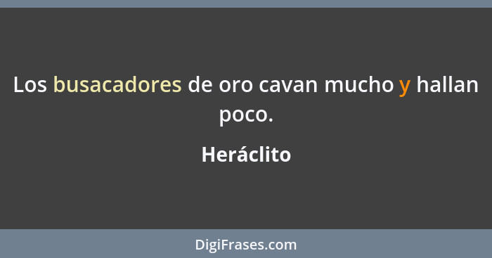 Los busacadores de oro cavan mucho y hallan poco.... - Heráclito