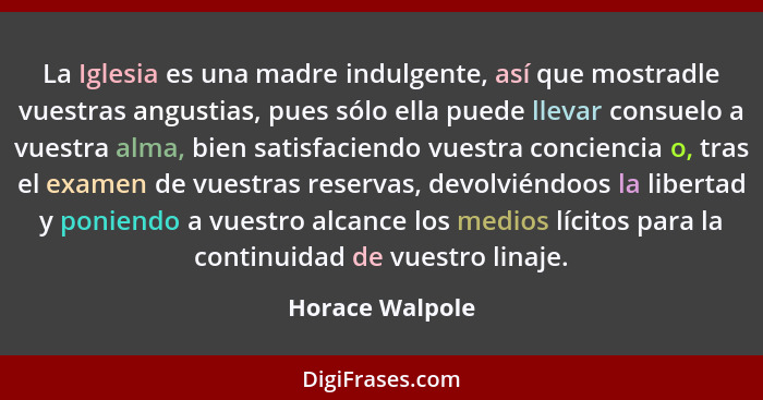 La Iglesia es una madre indulgente, así que mostradle vuestras angustias, pues sólo ella puede llevar consuelo a vuestra alma, bien s... - Horace Walpole