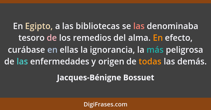 En Egipto, a las bibliotecas se las denominaba tesoro de los remedios del alma. En efecto, curábase en ellas la ignorancia,... - Jacques-Bénigne Bossuet