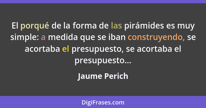 El porqué de la forma de las pirámides es muy simple: a medida que se iban construyendo, se acortaba el presupuesto, se acortaba el pre... - Jaume Perich