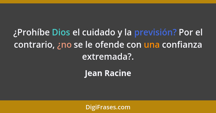 ¿Prohíbe Dios el cuidado y la previsión? Por el contrario, ¿no se le ofende con una confianza extremada?.... - Jean Racine