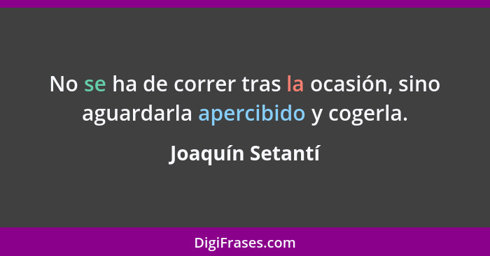 No se ha de correr tras la ocasión, sino aguardarla apercibido y cogerla.... - Joaquín Setantí