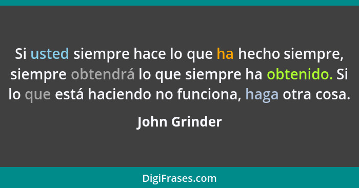 Si usted siempre hace lo que ha hecho siempre, siempre obtendrá lo que siempre ha obtenido. Si lo que está haciendo no funciona, haga o... - John Grinder