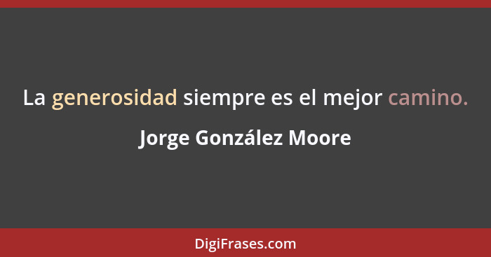 La generosidad siempre es el mejor camino.... - Jorge González Moore