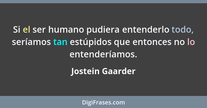 Si el ser humano pudiera entenderlo todo, seríamos tan estúpidos que entonces no lo entenderíamos.... - Jostein Gaarder