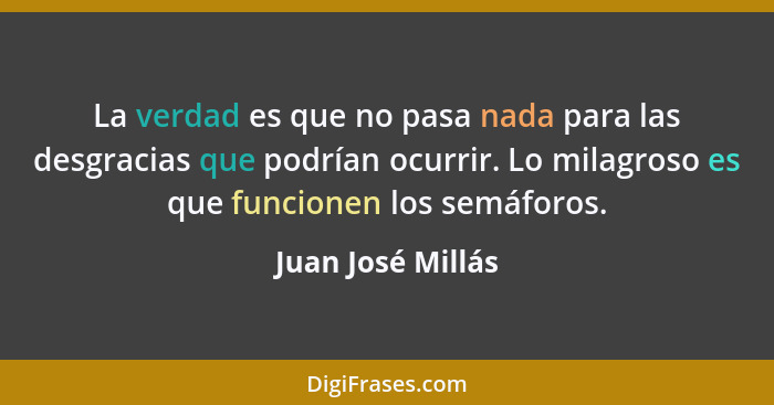 La verdad es que no pasa nada para las desgracias que podrían ocurrir. Lo milagroso es que funcionen los semáforos.... - Juan José Millás