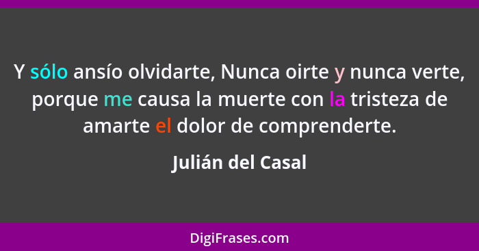 Y sólo ansío olvidarte, Nunca oirte y nunca verte, porque me causa la muerte con la tristeza de amarte el dolor de comprenderte.... - Julián del Casal