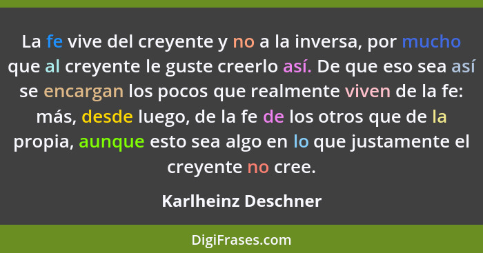 La fe vive del creyente y no a la inversa, por mucho que al creyente le guste creerlo así. De que eso sea así se encargan los poc... - Karlheinz Deschner