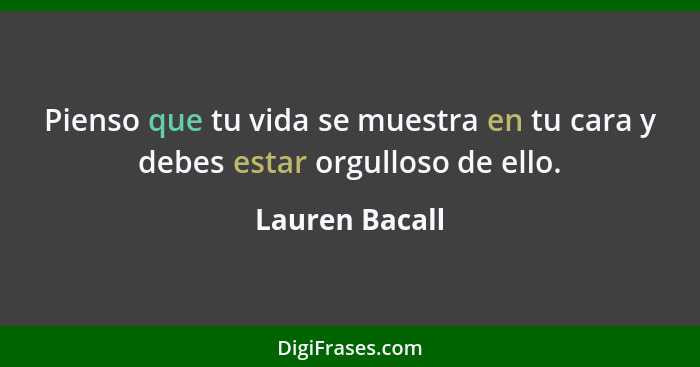 Pienso que tu vida se muestra en tu cara y debes estar orgulloso de ello.... - Lauren Bacall