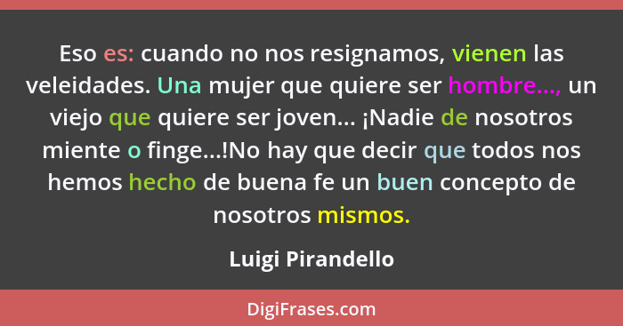 Eso es: cuando no nos resignamos, vienen las veleidades. Una mujer que quiere ser hombre..., un viejo que quiere ser joven... ¡Nadi... - Luigi Pirandello