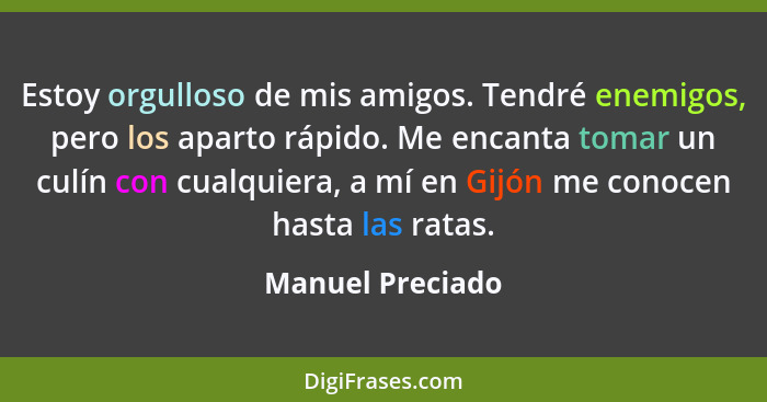 Estoy orgulloso de mis amigos. Tendré enemigos, pero los aparto rápido. Me encanta tomar un culín con cualquiera, a mí en Gijón me c... - Manuel Preciado