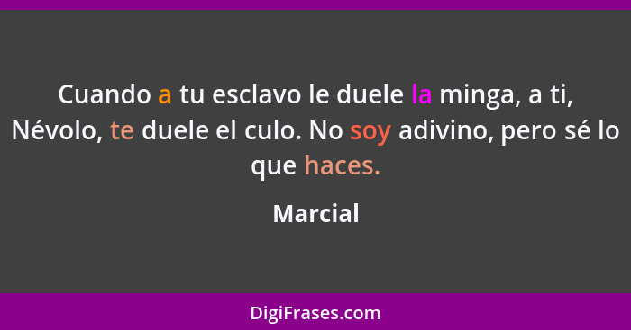 Cuando a tu esclavo le duele la minga, a ti, Névolo, te duele el culo. No soy adivino, pero sé lo que haces.... - Marcial