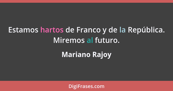 Estamos hartos de Franco y de la República. Miremos al futuro.... - Mariano Rajoy