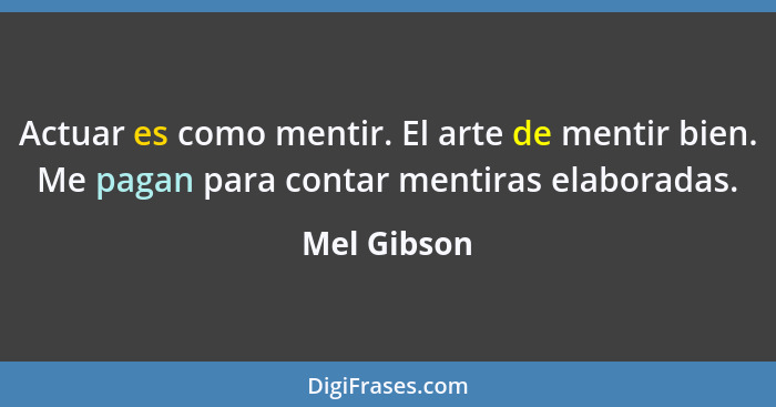 Actuar es como mentir. El arte de mentir bien. Me pagan para contar mentiras elaboradas.... - Mel Gibson