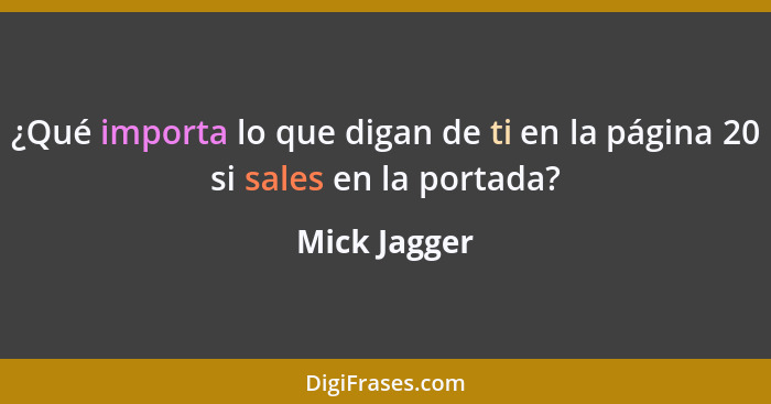 ¿Qué importa lo que digan de ti en la página 20 si sales en la portada?... - Mick Jagger