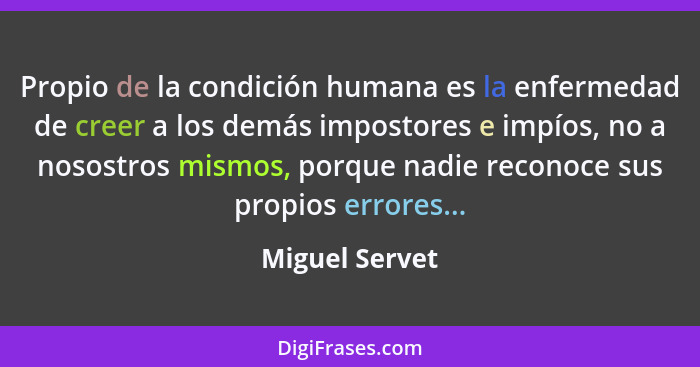 Propio de la condición humana es la enfermedad de creer a los demás impostores e impíos, no a nosostros mismos, porque nadie reconoce... - Miguel Servet