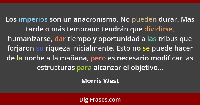 Los imperios son un anacronismo. No pueden durar. Más tarde o más temprano tendrán que dividirse, humanizarse, dar tiempo y oportunidad... - Morris West