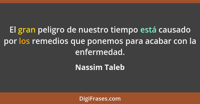 El gran peligro de nuestro tiempo está causado por los remedios que ponemos para acabar con la enfermedad.... - Nassim Taleb