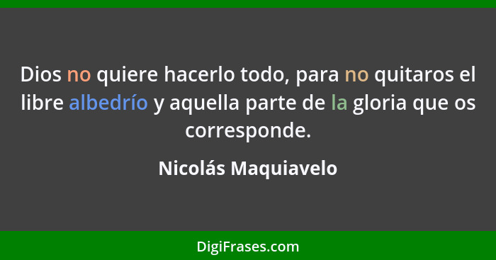 Dios no quiere hacerlo todo, para no quitaros el libre albedrío y aquella parte de la gloria que os corresponde.... - Nicolás Maquiavelo