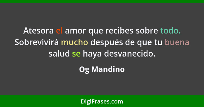 Atesora el amor que recibes sobre todo. Sobrevivirá mucho después de que tu buena salud se haya desvanecido.... - Og Mandino