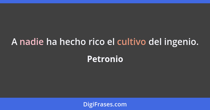 A nadie ha hecho rico el cultivo del ingenio.... - Petronio