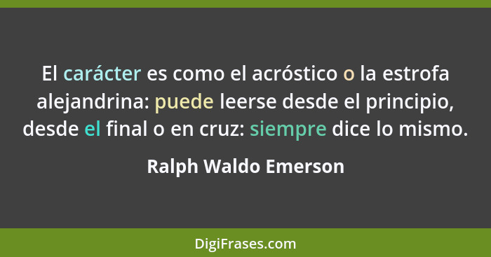 El carácter es como el acróstico o la estrofa alejandrina: puede leerse desde el principio, desde el final o en cruz: siempre di... - Ralph Waldo Emerson