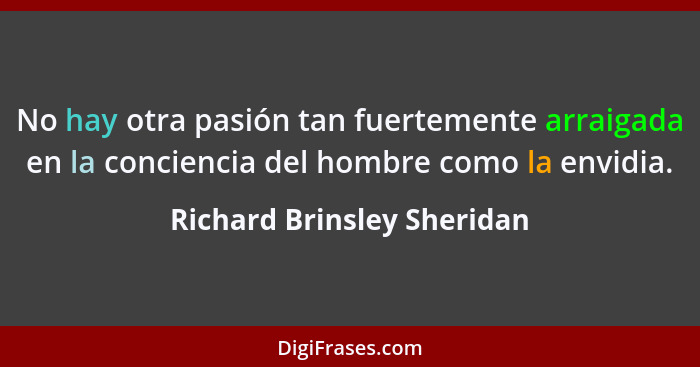 No hay otra pasión tan fuertemente arraigada en la conciencia del hombre como la envidia.... - Richard Brinsley Sheridan
