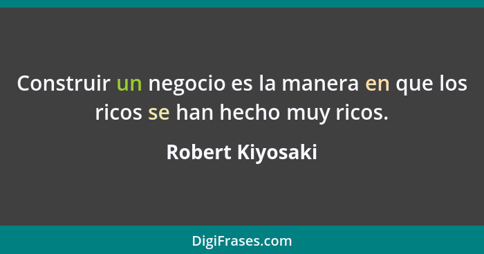 Construir un negocio es la manera en que los ricos se han hecho muy ricos.... - Robert Kiyosaki