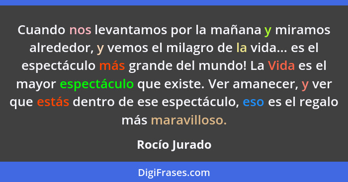 Cuando nos levantamos por la mañana y miramos alrededor, y vemos el milagro de la vida... es el espectáculo más grande del mundo! La Vi... - Rocío Jurado