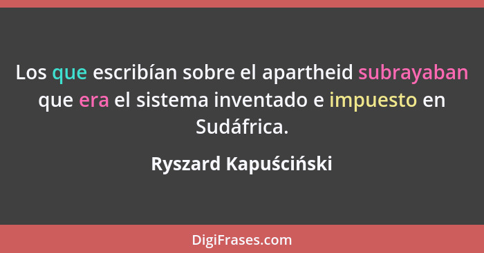 Los que escribían sobre el apartheid subrayaban que era el sistema inventado e impuesto en Sudáfrica.... - Ryszard Kapuściński