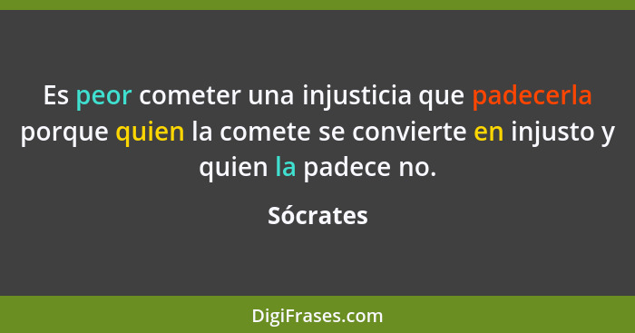 Es peor cometer una injusticia que padecerla porque quien la comete se convierte en injusto y quien la padece no.... - Sócrates