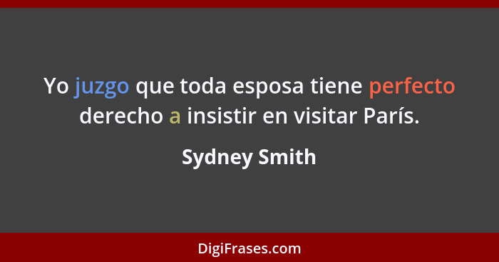 Yo juzgo que toda esposa tiene perfecto derecho a insistir en visitar París.... - Sydney Smith